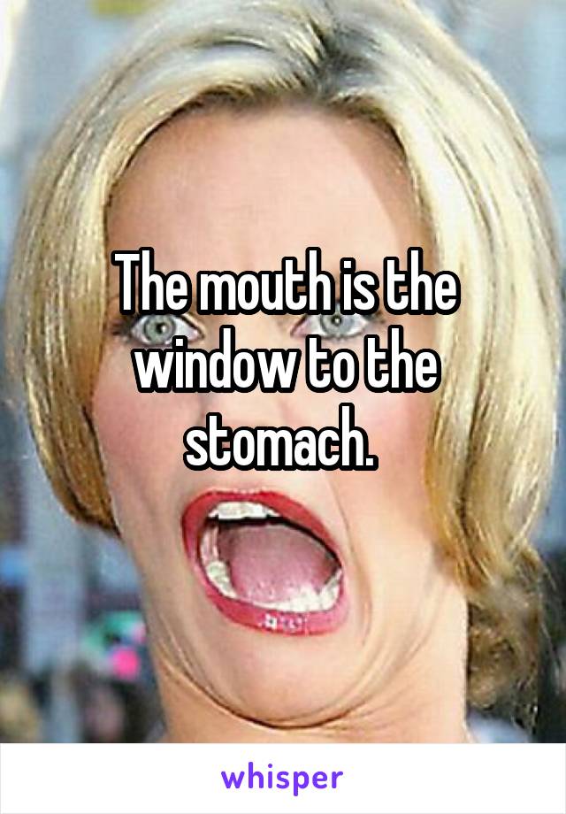 The mouth is the window to the stomach. 
