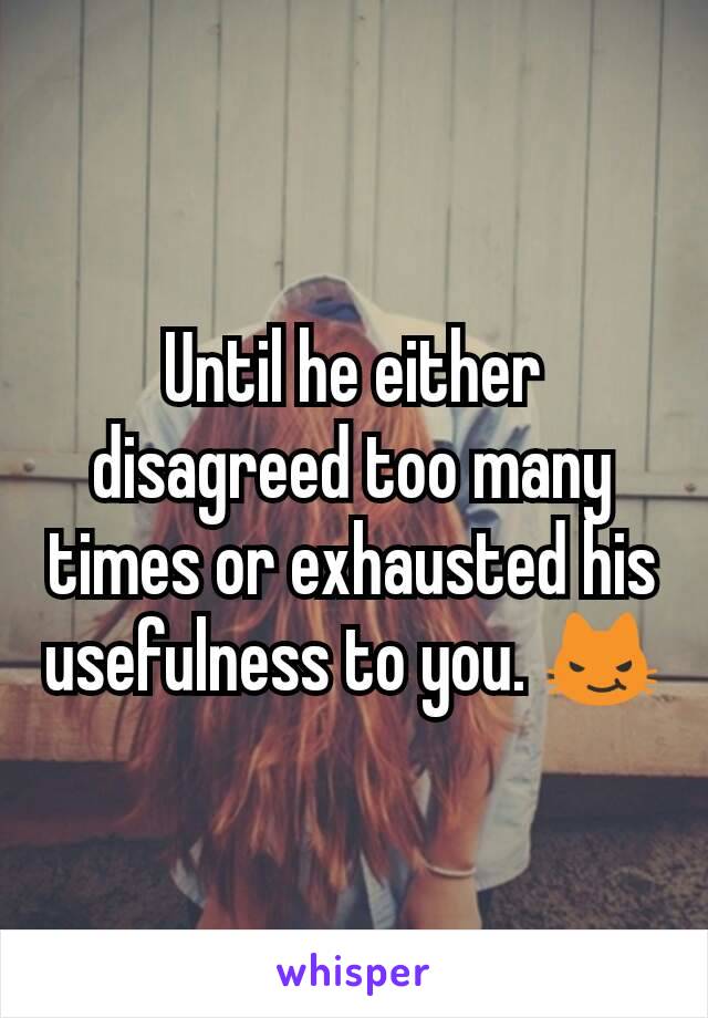 Until he either disagreed too many times or exhausted his usefulness to you. 😼