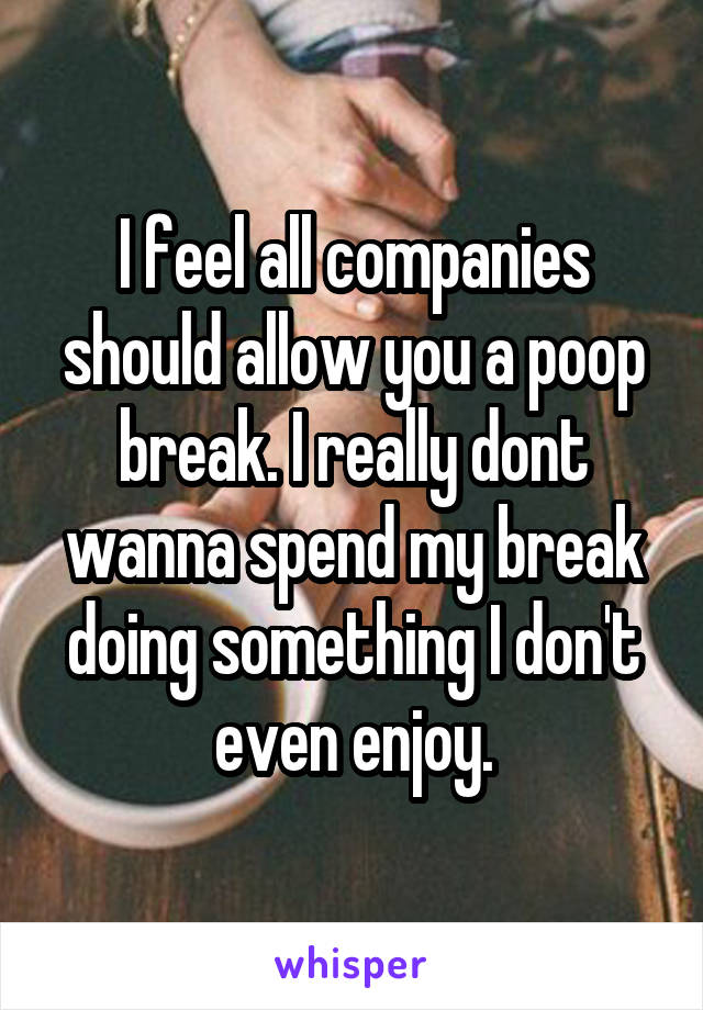 I feel all companies should allow you a poop break. I really dont wanna spend my break doing something I don't even enjoy.