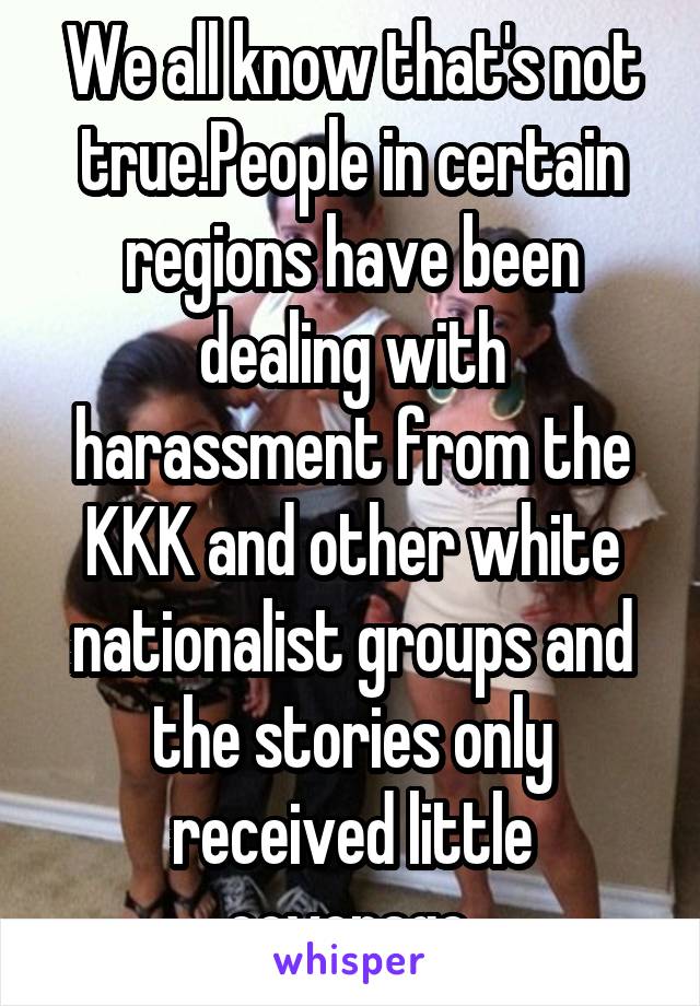 We all know that's not true.People in certain regions have been dealing with harassment from the KKK and other white nationalist groups and the stories only received little coverage.