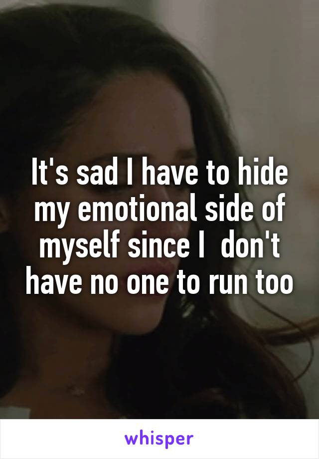 It's sad I have to hide my emotional side of myself since I  don't have no one to run too