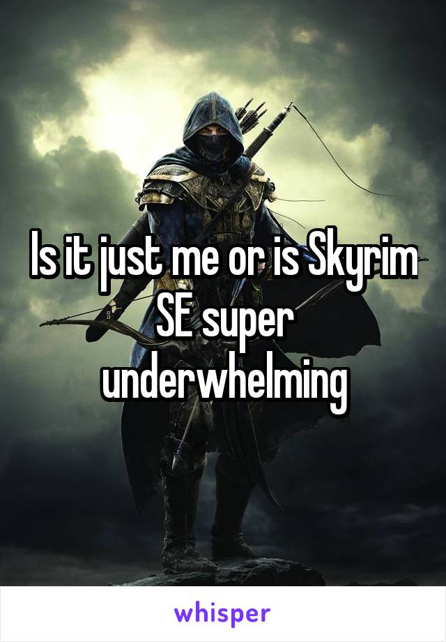 Is it just me or is Skyrim SE super underwhelming