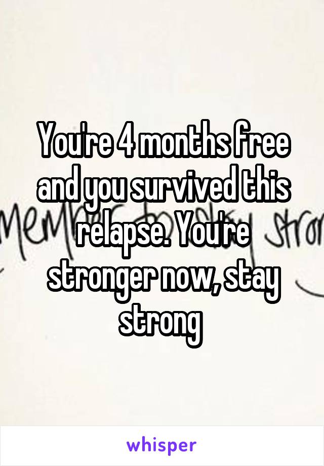 You're 4 months free and you survived this relapse. You're stronger now, stay strong 