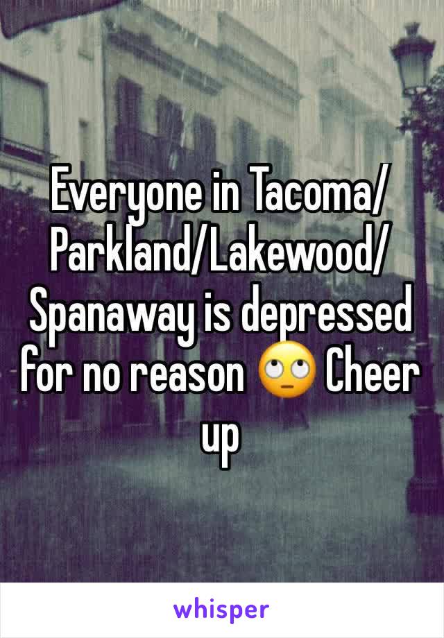 Everyone in Tacoma/Parkland/Lakewood/Spanaway is depressed for no reason 🙄 Cheer up 