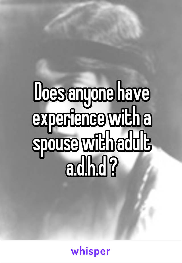 Does anyone have experience with a spouse with adult a.d.h.d ?