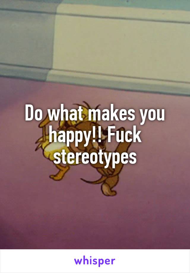 Do what makes you happy!! Fuck stereotypes