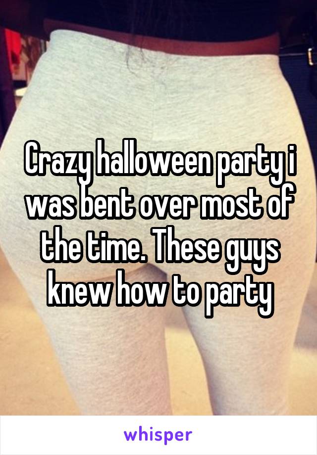 Crazy halloween party i was bent over most of the time. These guys knew how to party