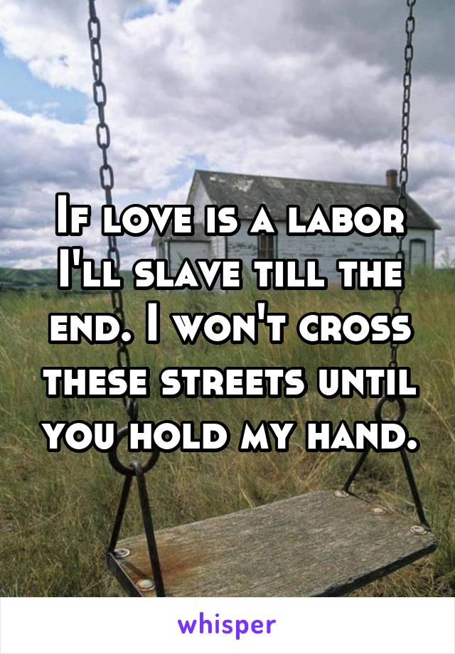 If love is a labor I'll slave till the end. I won't cross these streets until you hold my hand.