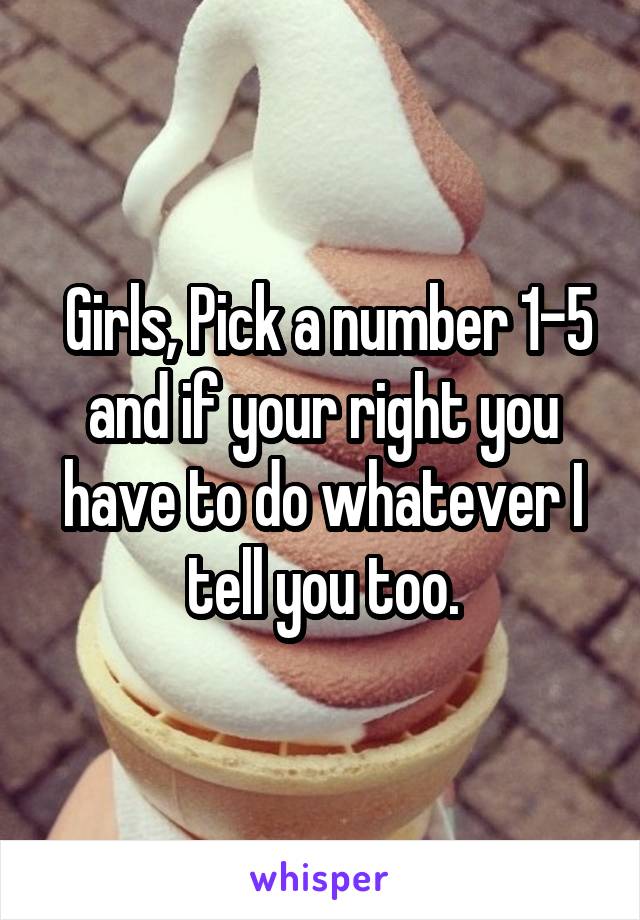  Girls, Pick a number 1-5 and if your right you have to do whatever I tell you too.