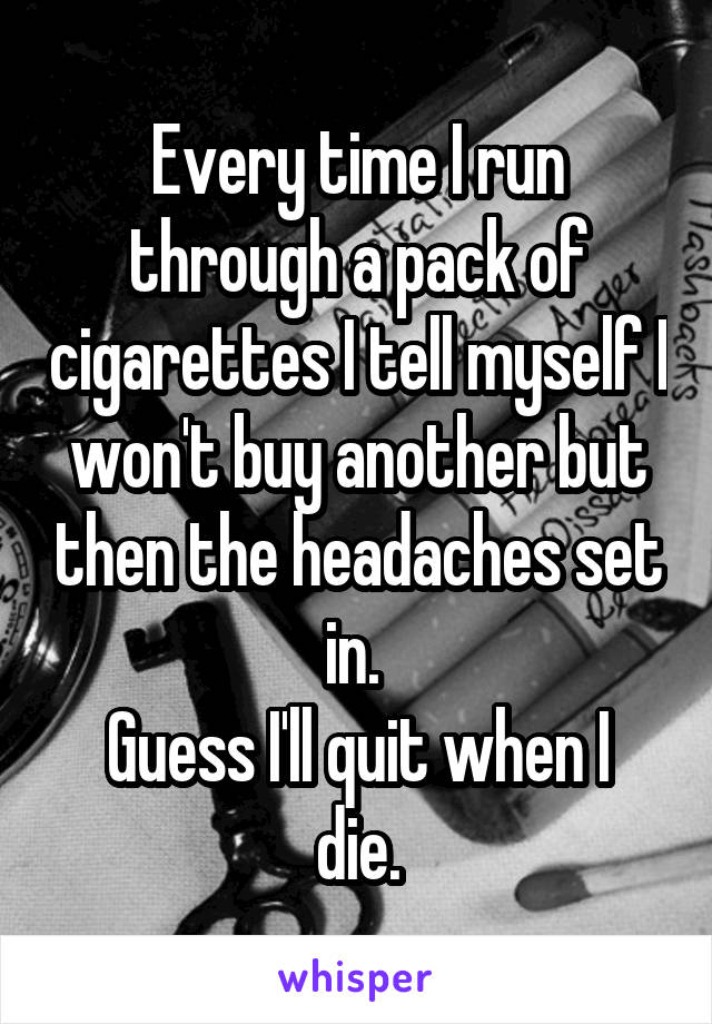 Every time I run through a pack of cigarettes I tell myself I won't buy another but then the headaches set in. 
Guess I'll quit when I die.