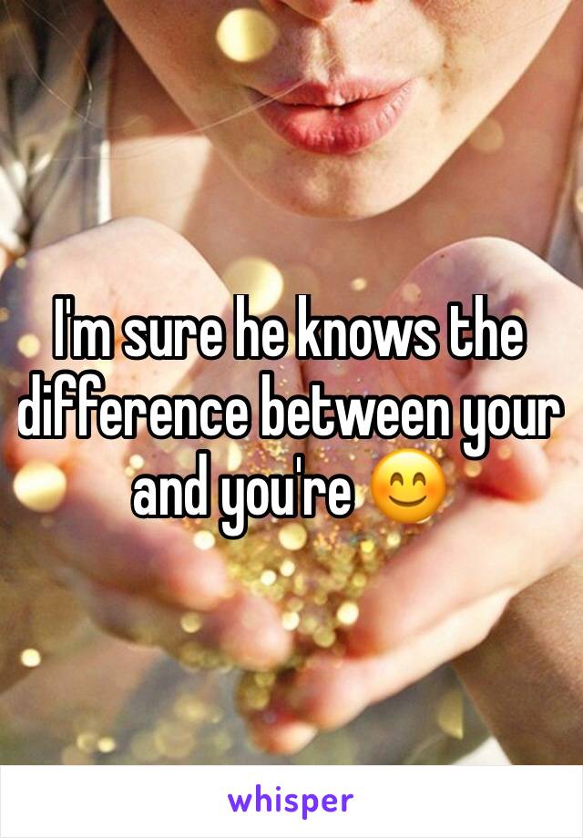 I'm sure he knows the difference between your and you're 😊