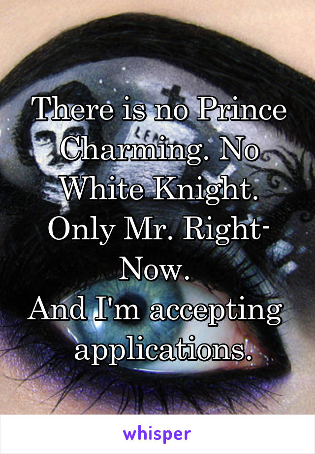 There is no Prince Charming. No White Knight. Only Mr. Right- Now. 
And I'm accepting    applications. 