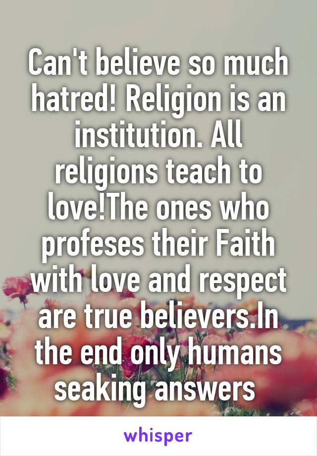 Can't believe so much hatred! Religion is an institution. All religions teach to love!The ones who profeses their Faith with love and respect are true believers.In the end only humans seaking answers 