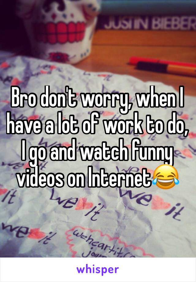 Bro don't worry, when I have a lot of work to do, I go and watch funny videos on Internet😂
