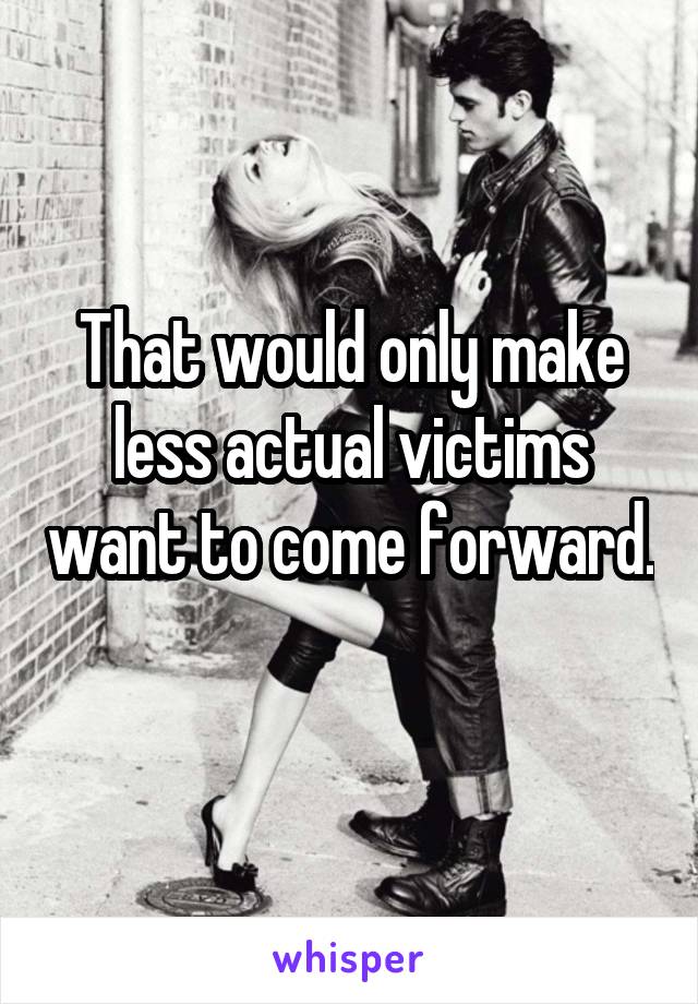 That would only make less actual victims want to come forward. 