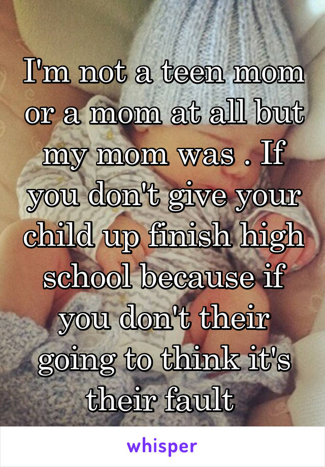 I'm not a teen mom or a mom at all but my mom was . If you don't give your child up finish high school because if you don't their going to think it's their fault 