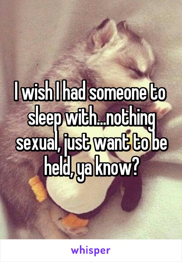 I wish I had someone to  sleep with...nothing sexual, just want to be held, ya know?