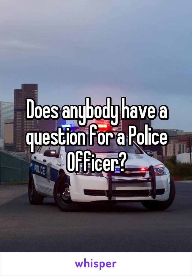Does anybody have a question for a Police Officer?