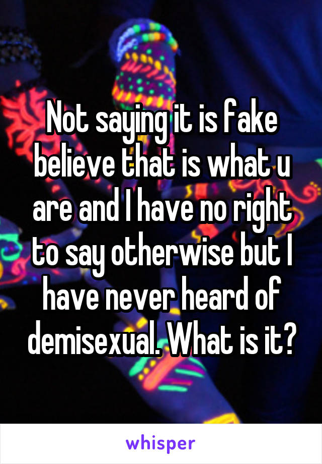 Not saying it is fake believe that is what u are and I have no right to say otherwise but I have never heard of demisexual. What is it?