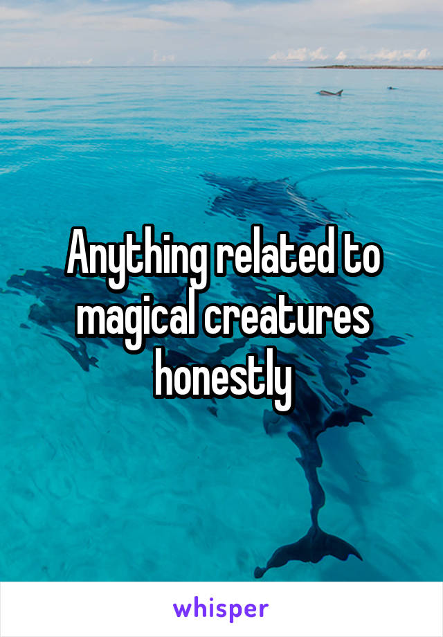 Anything related to magical creatures honestly