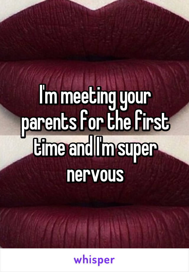 I'm meeting your parents for the first time and I'm super nervous