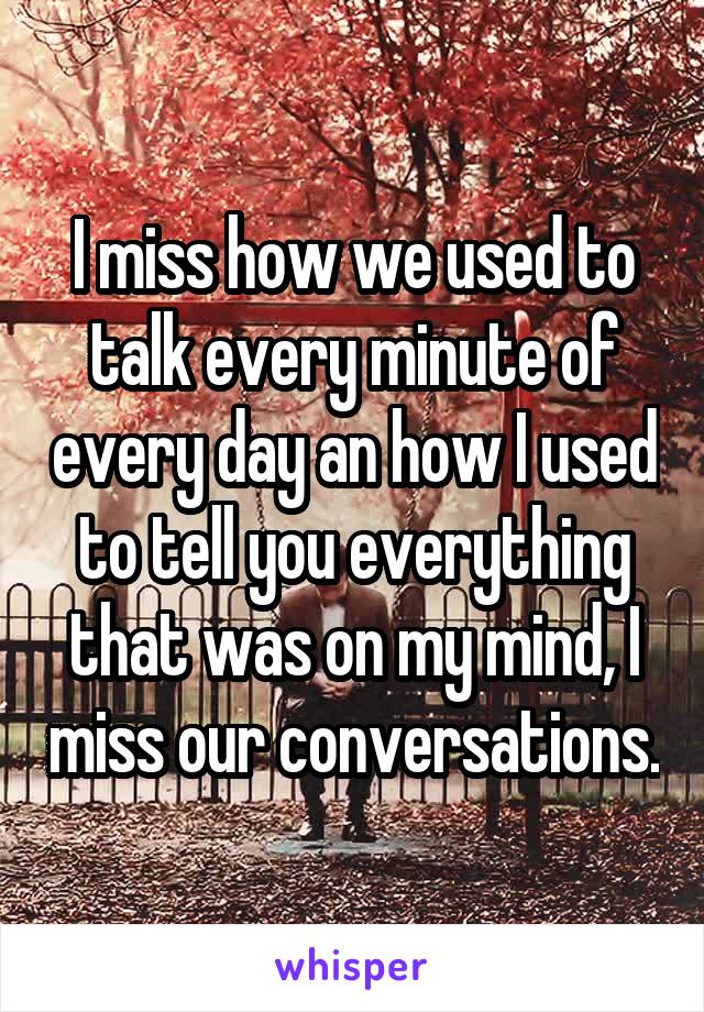 I miss how we used to talk every minute of every day an how I used to tell you everything that was on my mind, I miss our conversations.