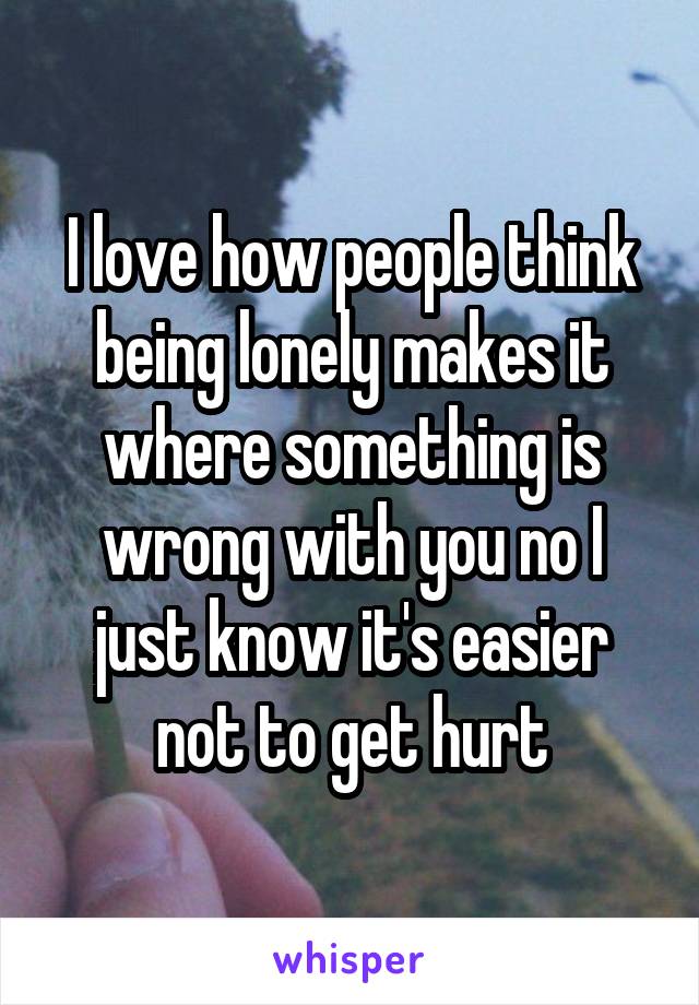 I love how people think being lonely makes it where something is wrong with you no I just know it's easier not to get hurt