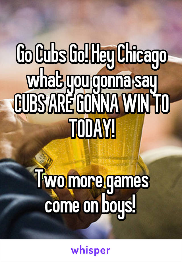 Go Cubs Go! Hey Chicago what you gonna say CUBS ARE GONNA WIN TO TODAY!

Two more games come on boys! 