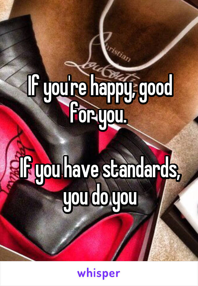 If you're happy, good for you. 

If you have standards, you do you