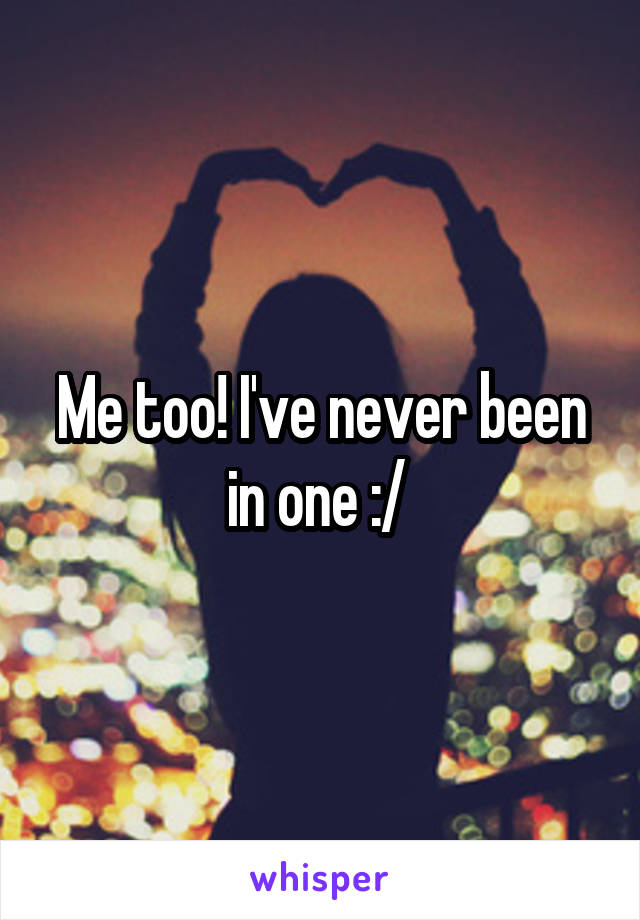 Me too! I've never been in one :/ 