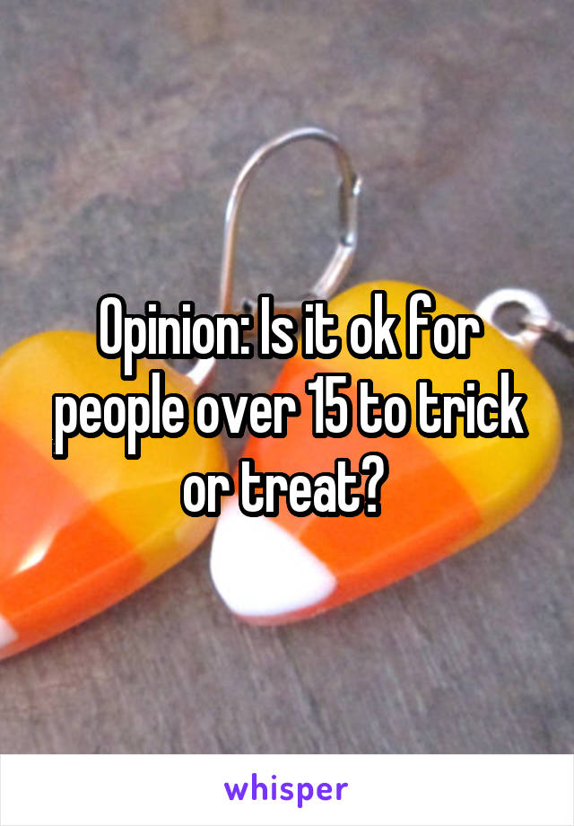 Opinion: Is it ok for people over 15 to trick or treat? 