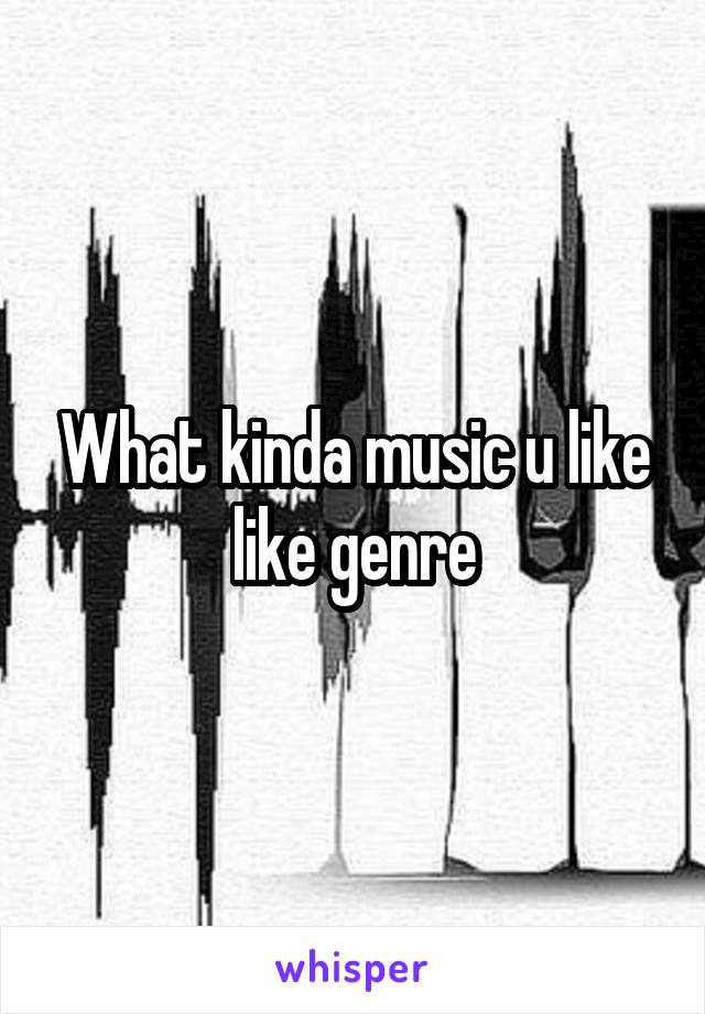 What kinda music u like like genre