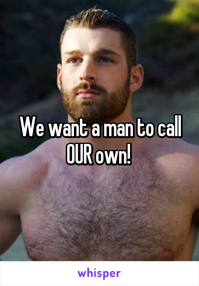 We want a man to call OUR own! 