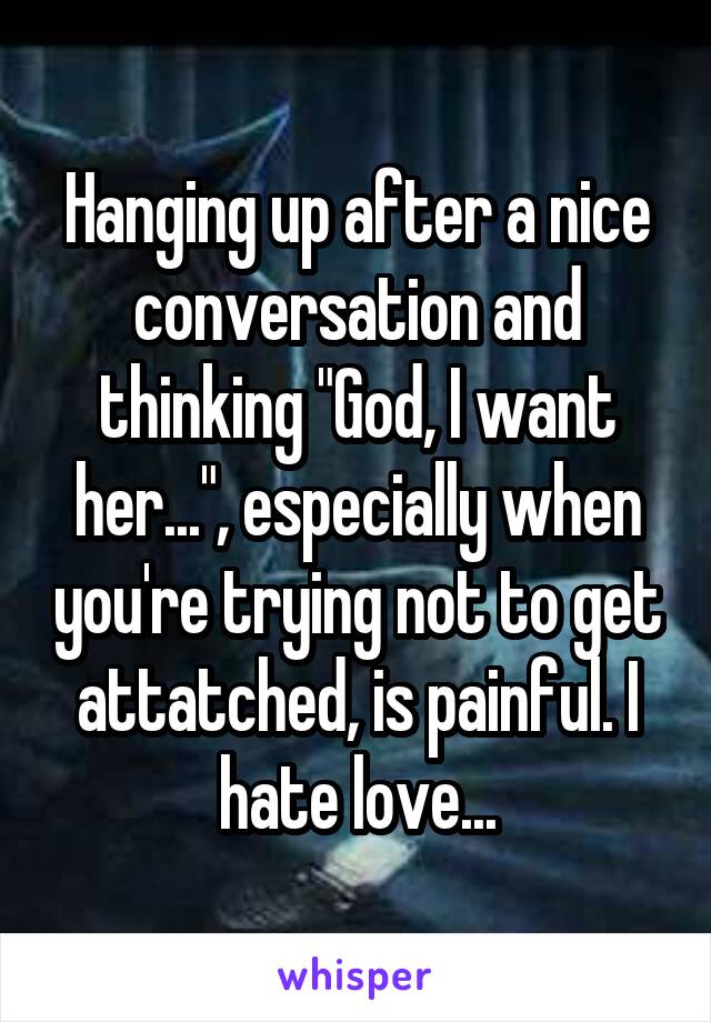 Hanging up after a nice conversation and thinking "God, I want her...", especially when you're trying not to get attatched, is painful. I hate love...