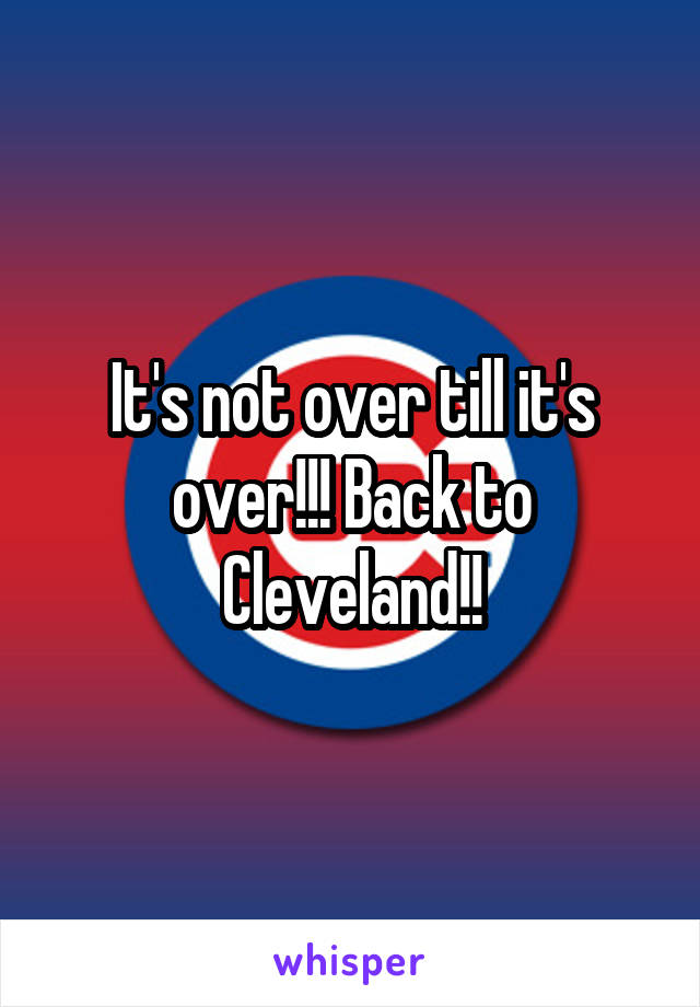 It's not over till it's over!!! Back to Cleveland!!