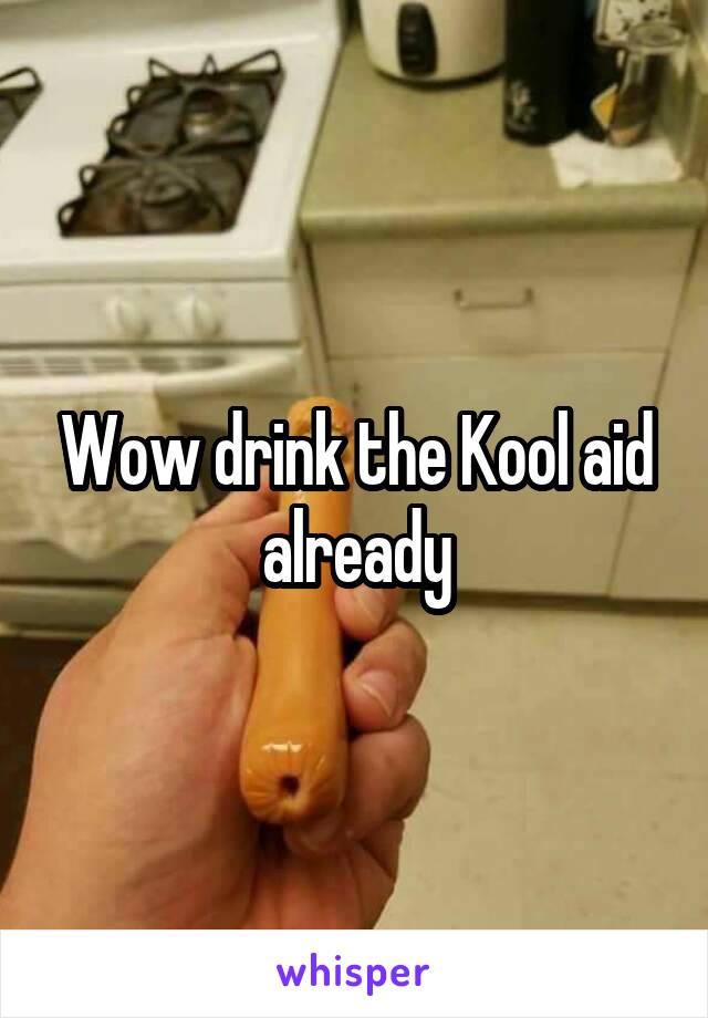 Wow drink the Kool aid already