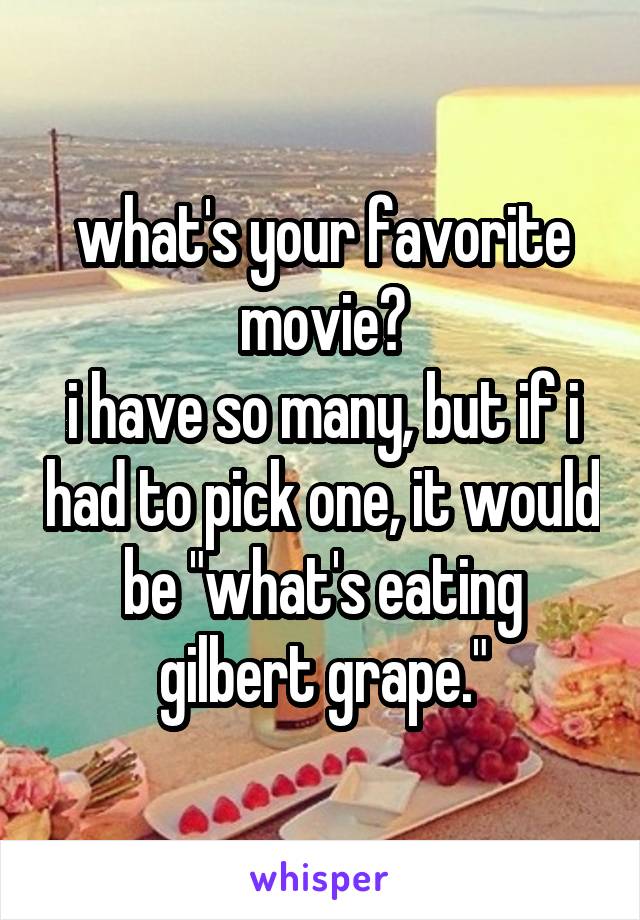 what's your favorite movie?
i have so many, but if i had to pick one, it would be "what's eating gilbert grape."