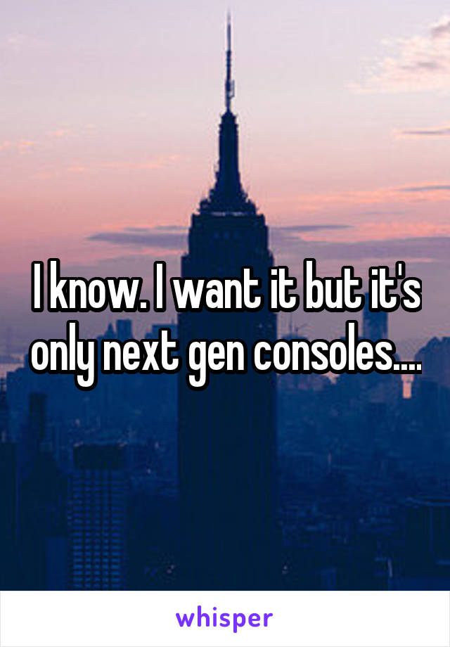 I know. I want it but it's only next gen consoles....