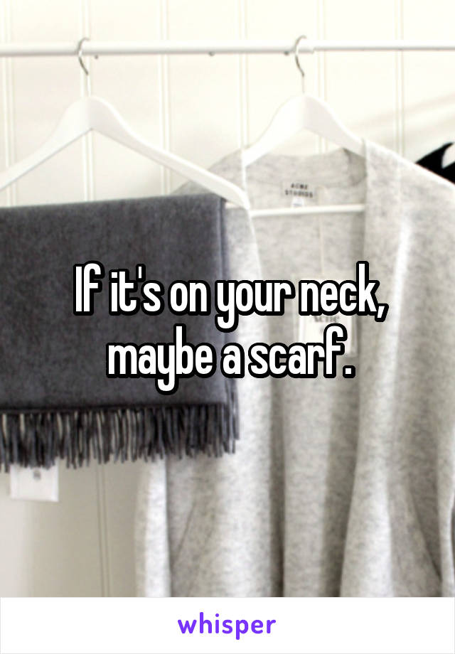 If it's on your neck, maybe a scarf.
