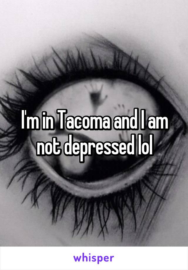 I'm in Tacoma and I am not depressed lol