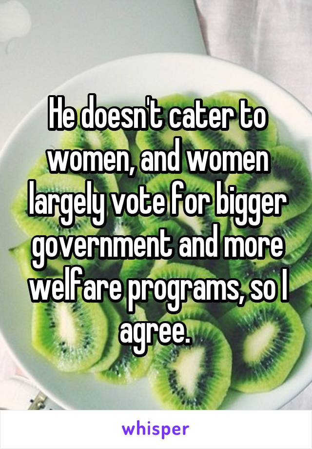 He doesn't cater to women, and women largely vote for bigger government and more welfare programs, so I agree. 