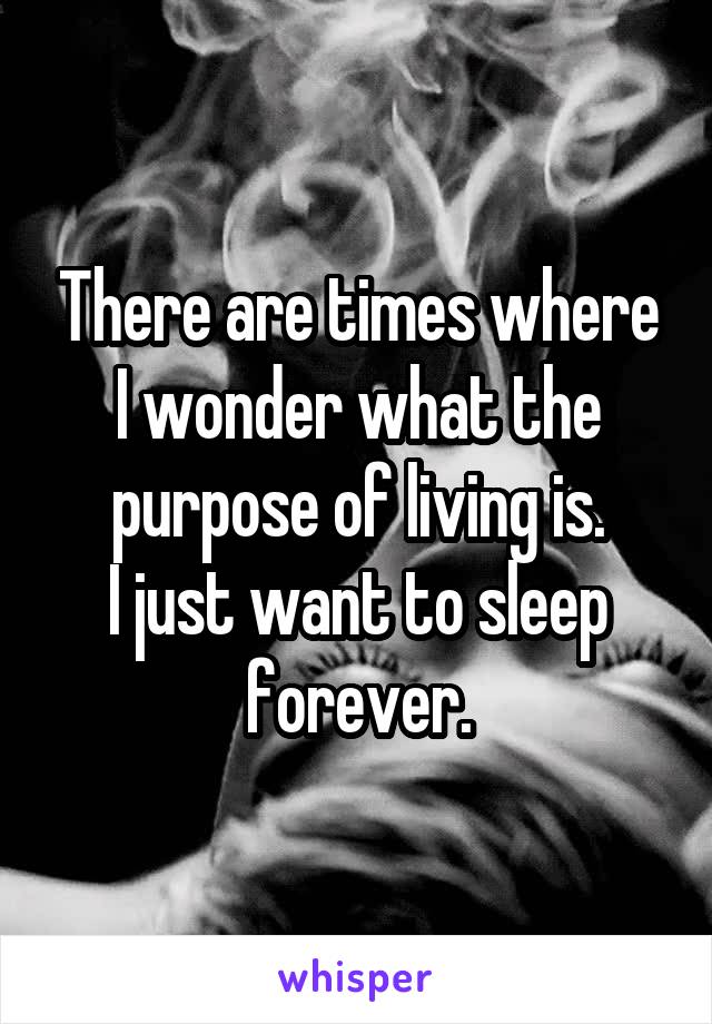 There are times where I wonder what the purpose of living is.
I just want to sleep forever.