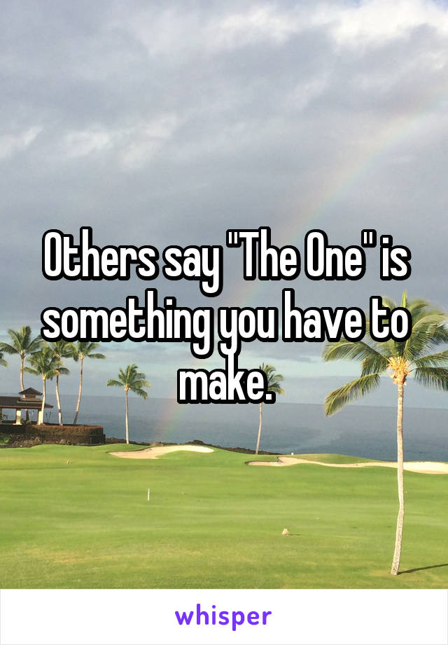 Others say "The One" is something you have to make.