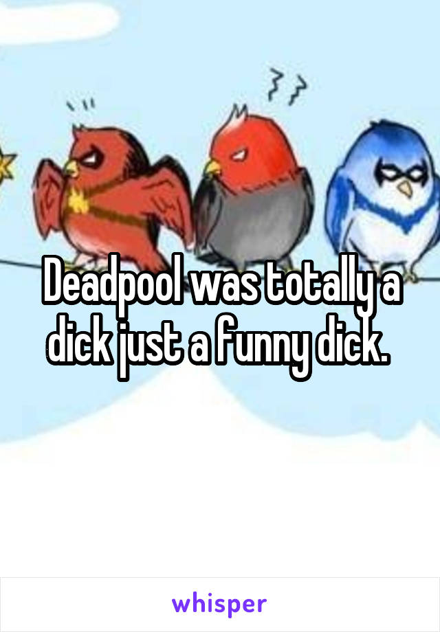 Deadpool was totally a dick just a funny dick. 