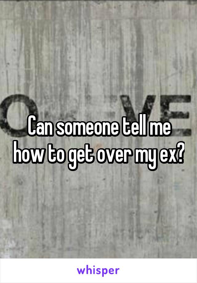 Can someone tell me how to get over my ex?