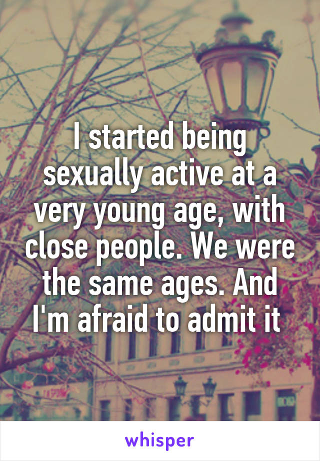 I started being sexually active at a very young age, with close people. We were the same ages. And I'm afraid to admit it 