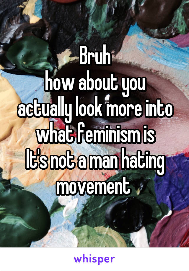 Bruh
how about you actually look more into what feminism is
It's not a man hating movement 
