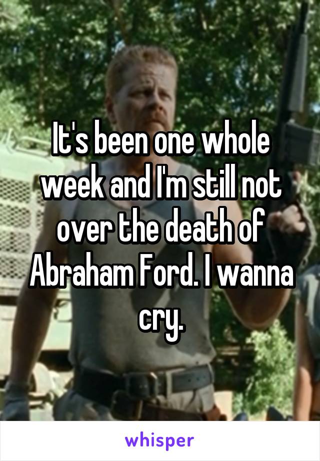 It's been one whole week and I'm still not over the death of Abraham Ford. I wanna cry.