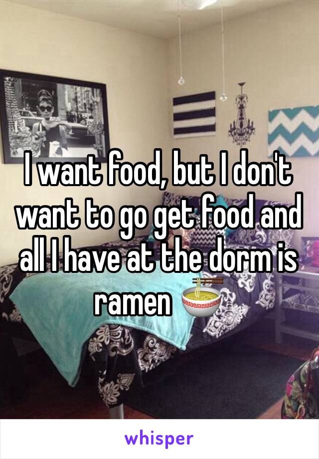 I want food, but I don't want to go get food and all I have at the dorm is ramen 🍜 