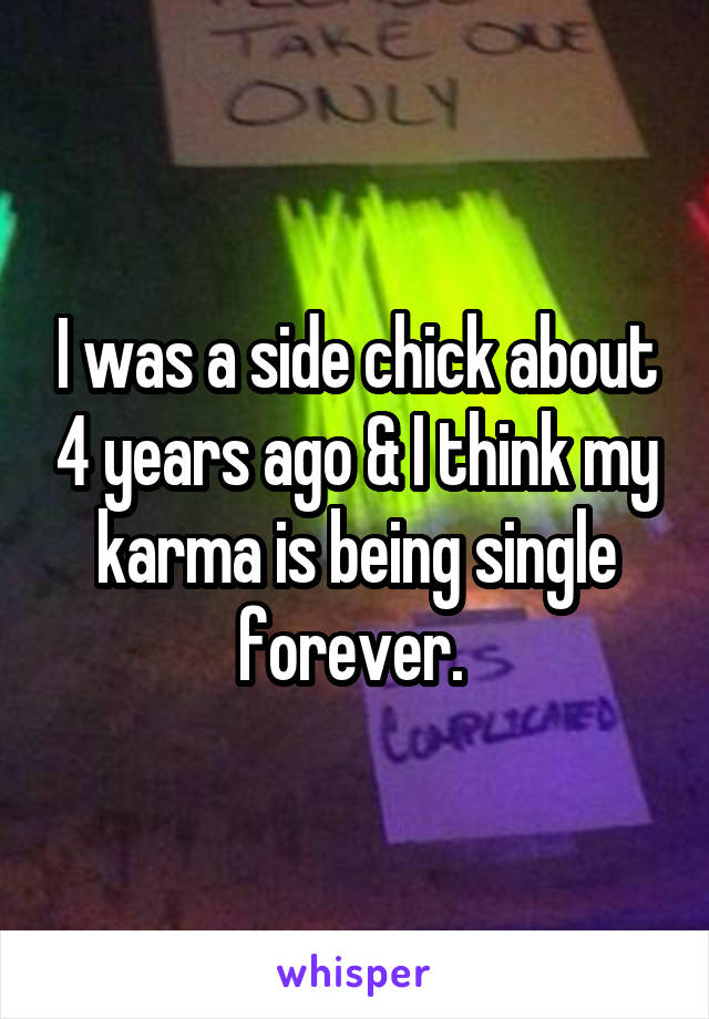 I was a side chick about 4 years ago & I think my karma is being single forever. 
